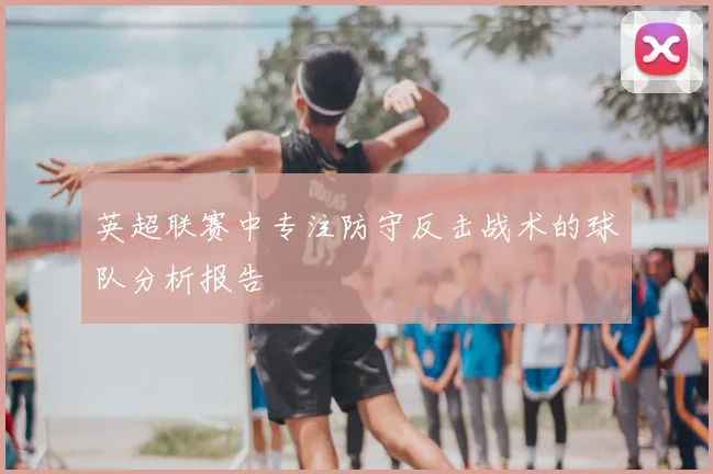 英超联赛中专注防守反击战术的球队分析报告