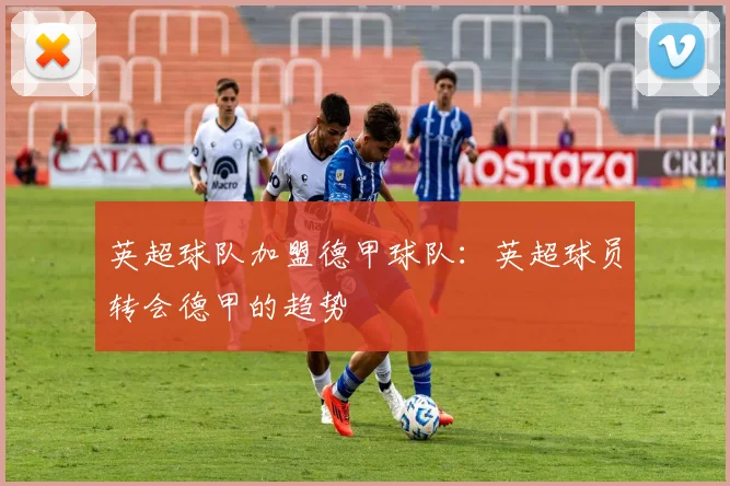 英超球队加盟德甲球队:英超球员转会德甲的趋势