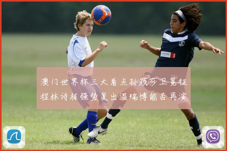 澳门世界杯三大看点孙颖莎卫冕征程林诗栋强势复出温瑞博能否再演黑马传奇