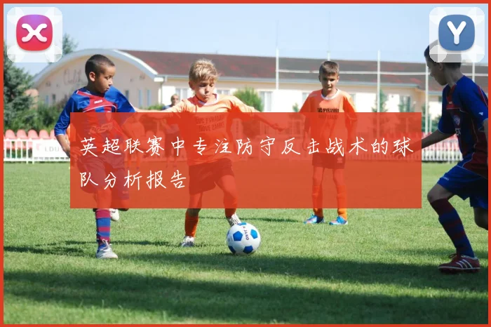 英超联赛中专注防守反击战术的球队分析报告