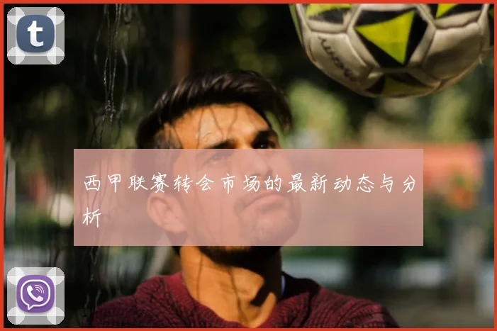 西甲联赛转会市场的最新动态与分析