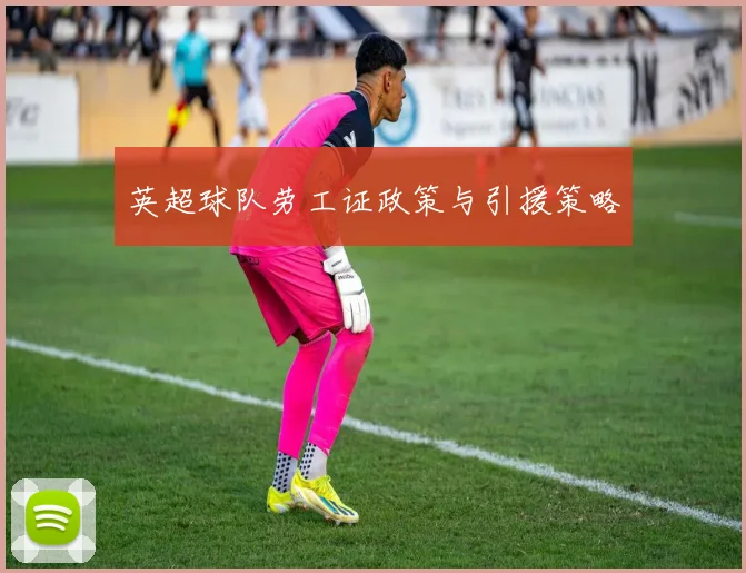 英超球队劳工证政策与引援策略