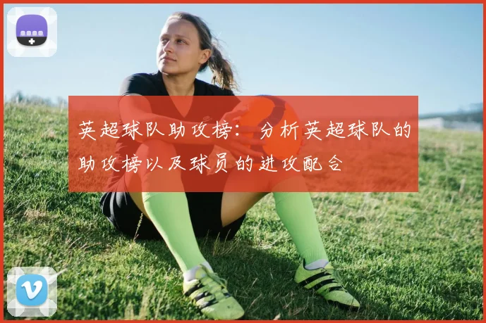 英超球队助攻榜：分析英超球队的助攻榜以及球员的进攻配合