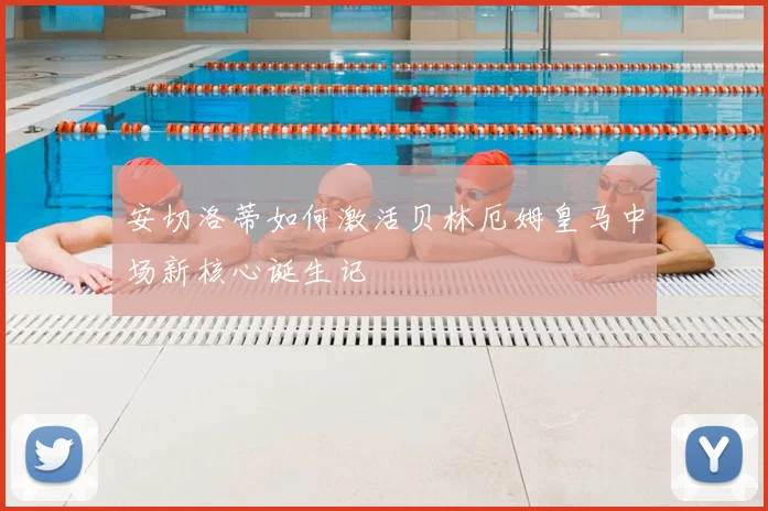 安切洛蒂如何激活贝林厄姆皇马中场新核心诞生记