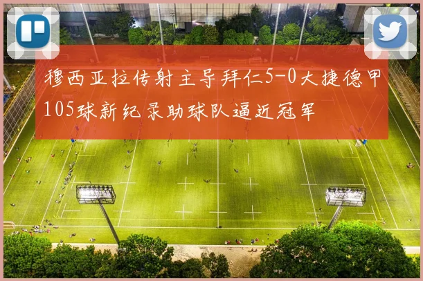 穆西亚拉传射主导拜仁5-0大捷德甲105球新纪录助球队逼近冠军