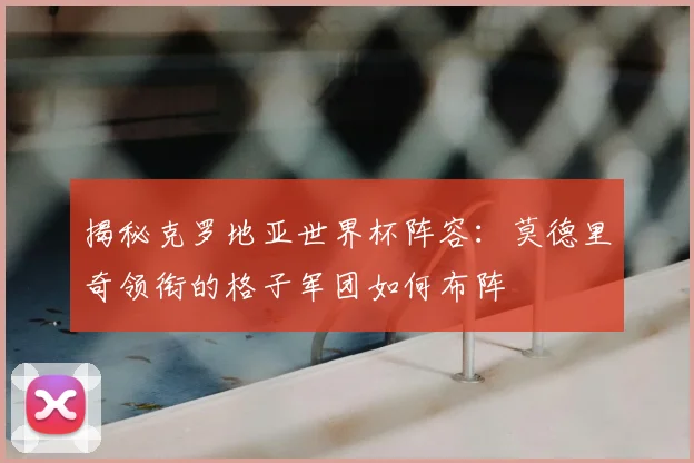 揭秘克罗地亚世界杯阵容：莫德里奇领衔的格子军团如何布阵