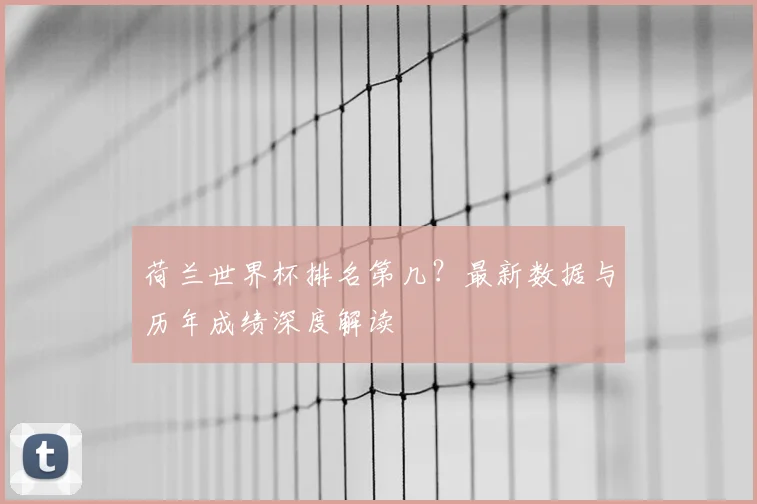 荷兰世界杯排名第几？最新数据与历年成绩深度解读